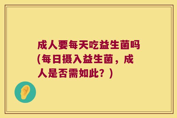 成人要每天吃益生菌吗(每日摄入益生菌,成人是否需如此?) 成人要每天吃益生菌吗(每日摄入益生菌,成人是否需如此?)