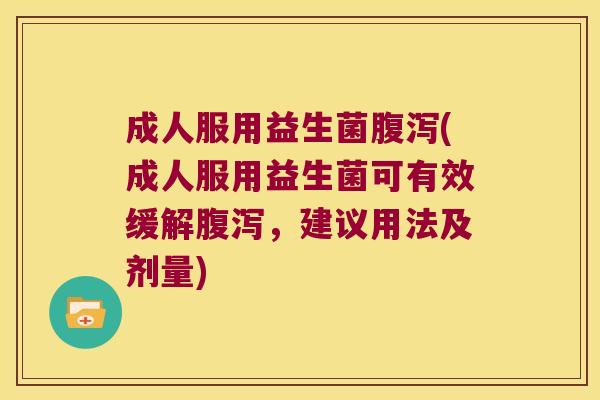 成人服用益生菌腹泻(成人服用益生菌可有效缓解腹泻，建议用法及剂量)