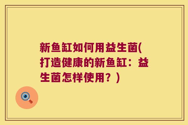 新鱼缸如何用益生菌(打造健康的新鱼缸:益生菌怎样使用?) 新鱼缸如何用益生菌(打造健康的新鱼缸:益生菌怎样使用?)