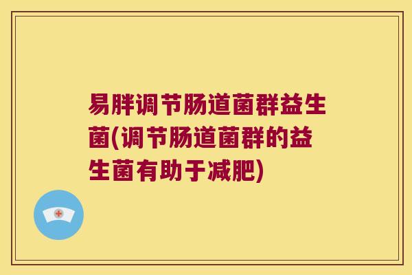 易胖调节肠道菌群益生菌(调节肠道菌群的益生菌有助于减肥)