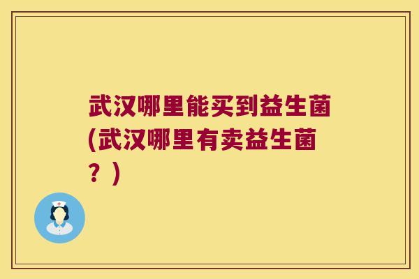 武汉哪里能买到益生菌(武汉哪里有卖益生菌？)
