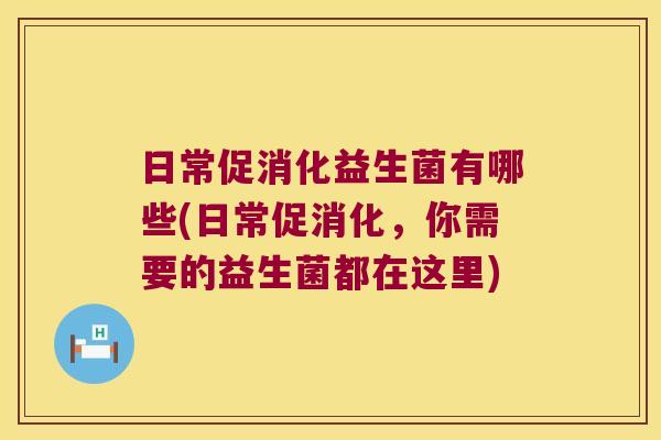 日常促消化益生菌有哪些(日常促消化,你需要的益生菌都在这里) 日常促消化益生菌有哪些(日常促消化,你需要的益生菌都在这里)
