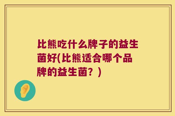 比熊吃什么牌子的益生菌好(比熊适合哪个品牌的益生菌?) 比熊吃什么牌子的益生菌好(比熊适合哪个品牌的益生菌?)