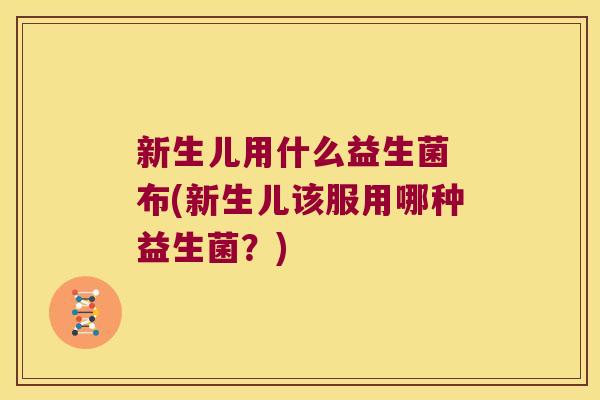 新生儿用什么益生菌 布(新生儿该服用哪种益生菌？)