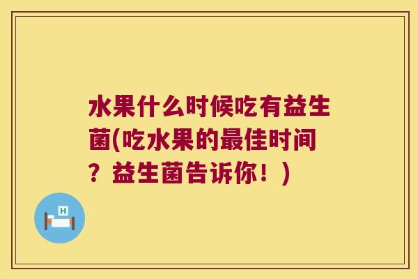 水果什么时候吃有益生菌(吃水果的佳时间?益生菌告诉你!) 水果什么时候吃有益生菌(吃水果的佳时间?益生菌告诉你!)