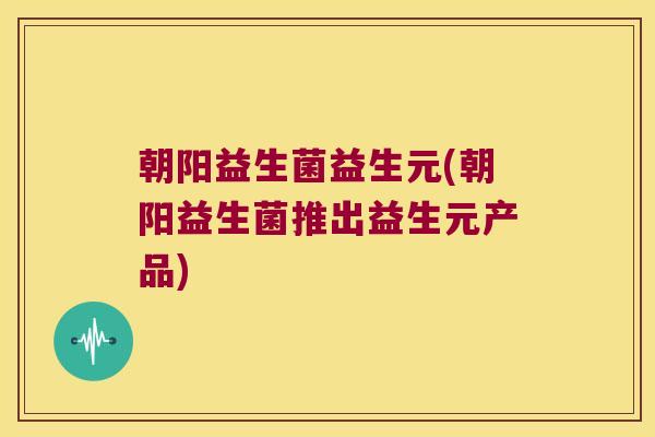 朝阳益生菌益生元(朝阳益生菌推出益生元产品)