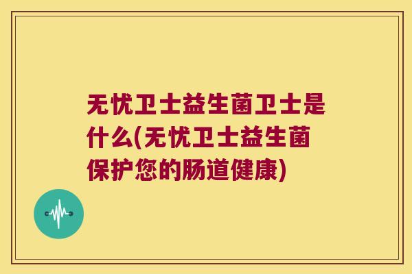 无忧卫士益生菌卫士是什么(无忧卫士益生菌保护您的肠道健康)