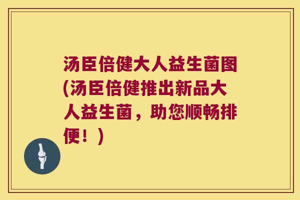 汤臣倍健大人益生菌图(汤臣倍健推出新品大人益生菌，助您顺畅排便！)