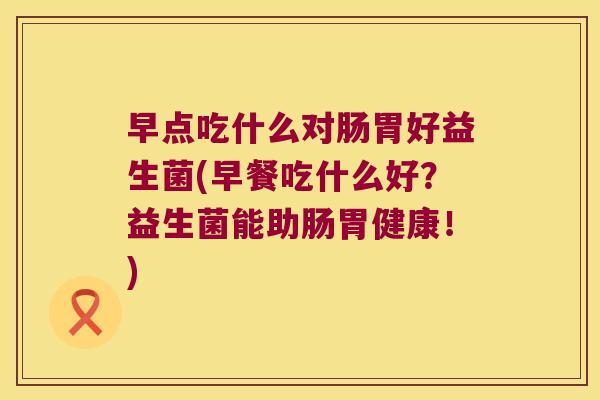 早点吃什么对肠胃好益生菌(早餐吃什么好？益生菌能助肠胃健康！)