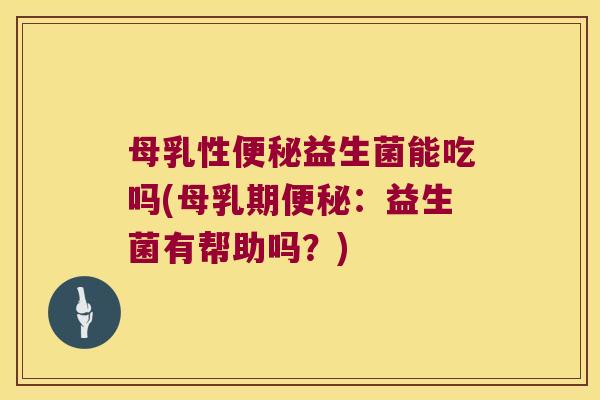母乳性便秘益生菌能吃吗(母乳期便秘：益生菌有帮助吗？)