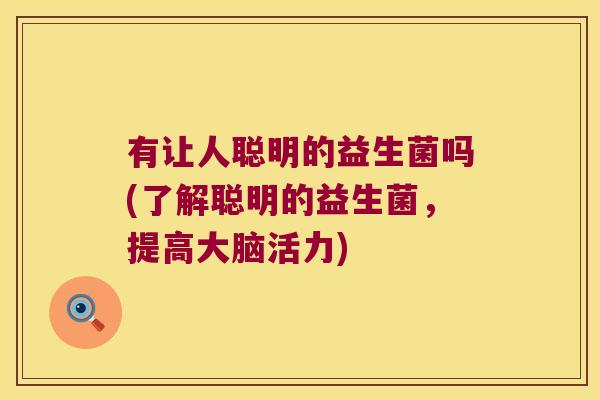 有让人聪明的益生菌吗(了解聪明的益生菌，提高大脑活力)