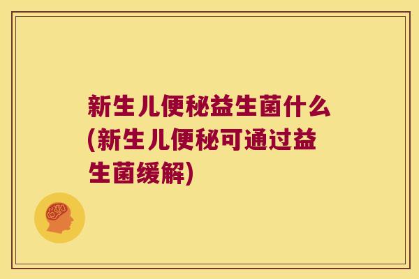 新生儿便秘益生菌什么(新生儿便秘可通过益生菌缓解)