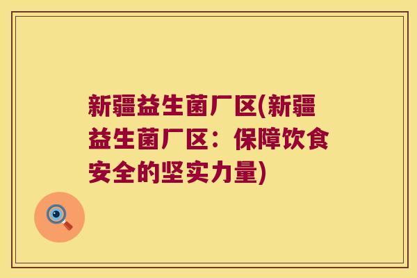 新疆益生菌厂区(新疆益生菌厂区:保障饮食安全的坚实力量) 新疆益生菌厂区(新疆益生菌厂区:保障饮食安全的坚实力量)