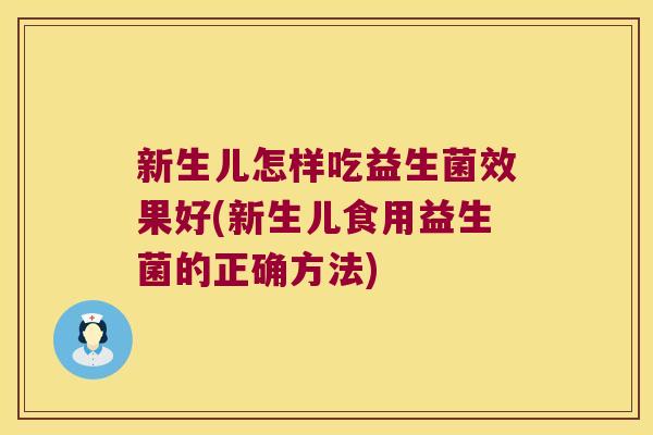 新生儿怎样吃益生菌效果好(新生儿食用益生菌的正确方法)