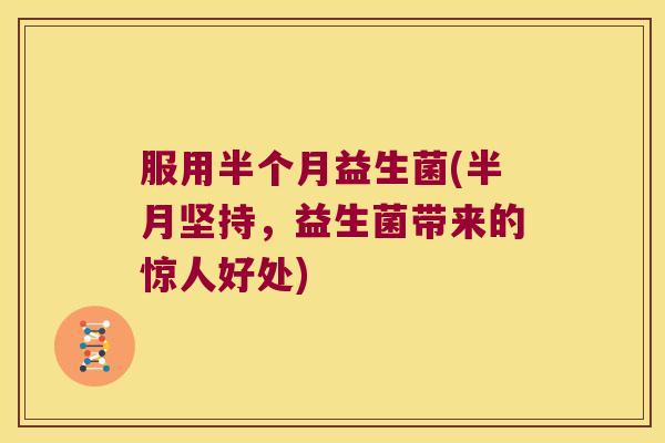 服用半个月益生菌(半月坚持，益生菌带来的惊人好处)