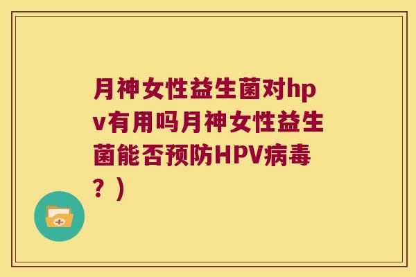 月神女性益生菌对hpv有用吗月神女性益生菌能否HPV?) 月神女性益生菌对hpv有用吗月神女性益生菌能否HPV?)