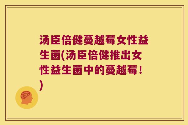 汤臣倍健蔓越莓女性益生菌(汤臣倍健推出女性益生菌中的蔓越莓！)
