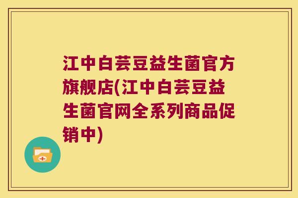 江中白芸豆益生菌官方旗舰店(江中白芸豆益生菌官网全系列商品促销中)