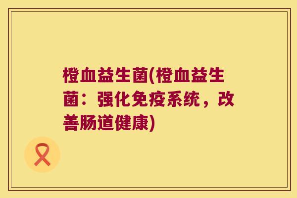 橙血益生菌(橙血益生菌：强化免疫系统，改善肠道健康)