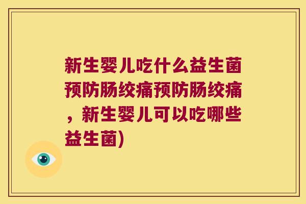 新生婴儿吃什么益生菌肠绞痛肠绞痛,新生婴儿可以吃哪些益生菌) 新生婴儿吃什么益生菌肠绞痛肠绞痛,新生婴儿可以吃哪些益生菌)