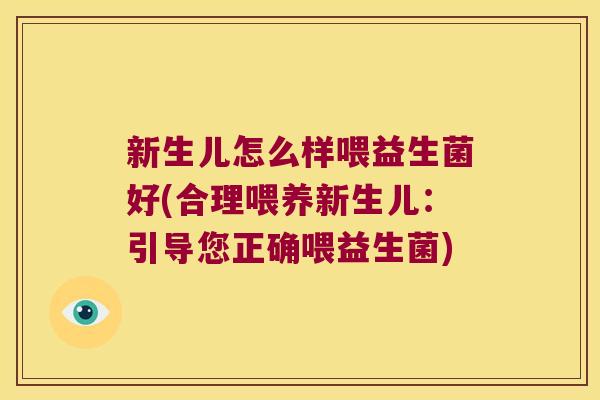 新生儿怎么样喂益生菌好(合理喂养新生儿:引导您正确喂益生菌) 新生儿怎么样喂益生菌好(合理喂养新生儿:引导您正确喂益生菌)