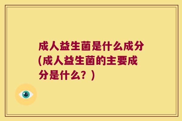 成人益生菌是什么成分(成人益生菌的主要成分是什么？)