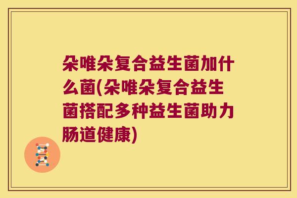 朵唯朵复合益生菌加什么菌(朵唯朵复合益生菌搭配多种益生菌助力肠道健康)