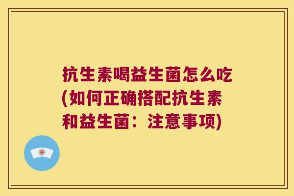 抗生素喝益生菌怎么吃(如何正确搭配抗生素和益生菌:注意事项) 抗生素喝益生菌怎么吃(如何正确搭配抗生素和益生菌:注意事项)