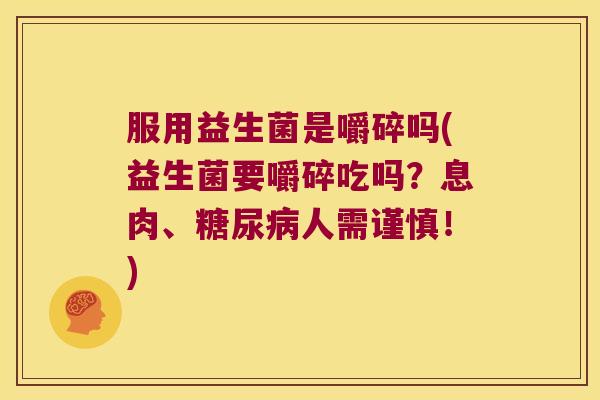 服用益生菌是嚼碎吗(益生菌要嚼碎吃吗？息肉、糖尿病人需谨慎！)