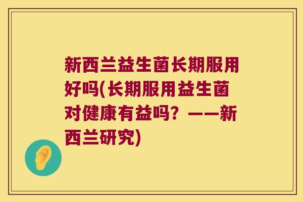 新西兰益生菌长期服用好吗(长期服用益生菌对健康有益吗？——新西兰研究)