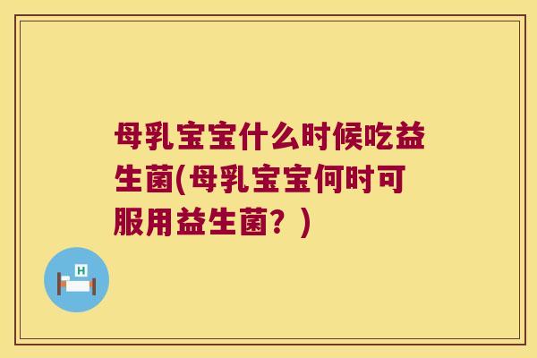 母乳宝宝什么时候吃益生菌(母乳宝宝何时可服用益生菌？)