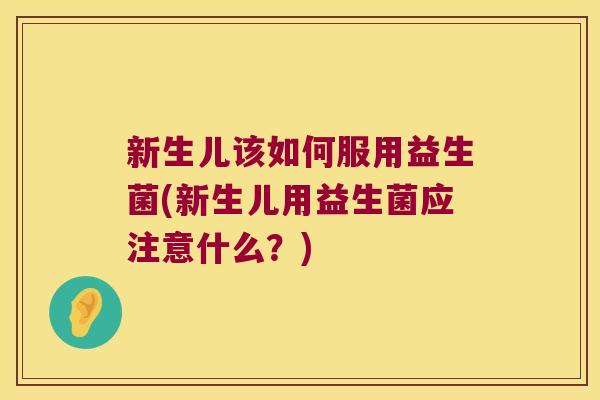 新生儿该如何服用益生菌(新生儿用益生菌应注意什么？)