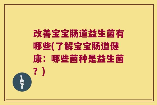改善宝宝肠道益生菌有哪些(了解宝宝肠道健康:哪些菌种是益生菌?) 改善宝宝肠道益生菌有哪些(了解宝宝肠道健康:哪些菌种是益生菌?)