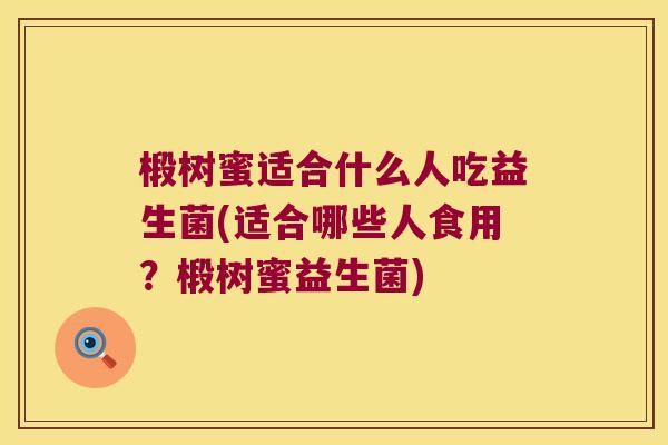 椴树蜜适合什么人吃益生菌(适合哪些人食用？椴树蜜益生菌)