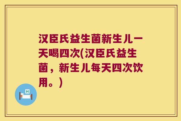 汉臣氏益生菌新生儿一天喝四次(汉臣氏益生菌，新生儿每天四次饮用。)