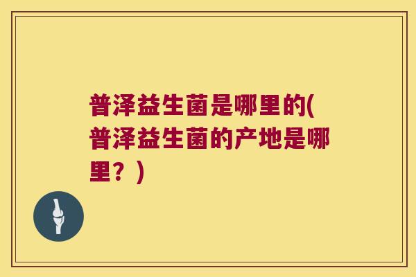 普泽益生菌是哪里的(普泽益生菌的产地是哪里？)