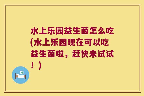 水上乐园益生菌怎么吃(水上乐园现在可以吃益生菌啦,赶快来试试!) 水上乐园益生菌怎么吃(水上乐园现在可以吃益生菌啦,赶快来试试!)