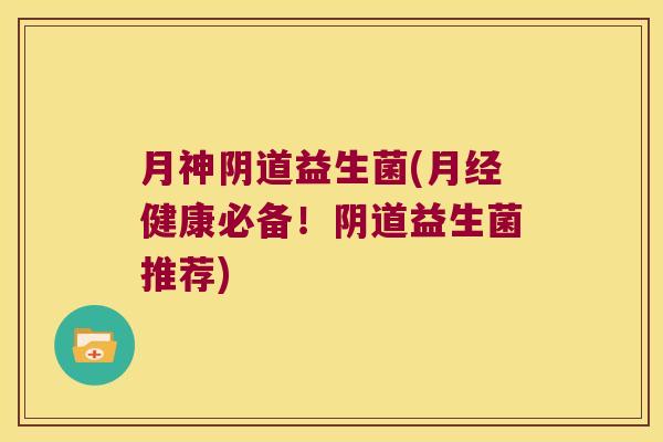 月神阴道益生菌(月经健康必备！阴道益生菌推荐)