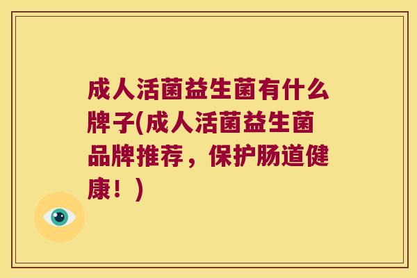 成人活菌益生菌有什么牌子(成人活菌益生菌品牌推荐，保护肠道健康！)