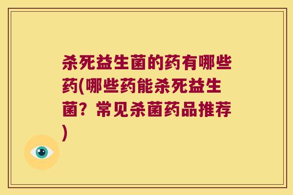杀死益生菌的药有哪些药(哪些药能杀死益生菌？常见杀菌药品推荐)
