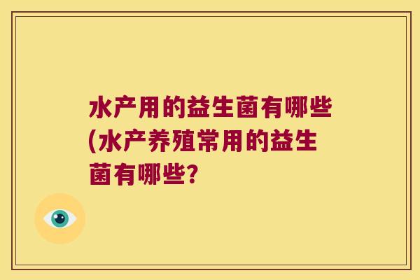水产用的益生菌有哪些(水产养殖常用的益生菌有哪些? 水产用的益生菌有哪些(水产养殖常用的益生菌有哪些?