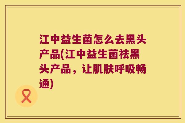 江中益生菌怎么去黑头产品(江中益生菌祛黑头产品，让肌肤呼吸畅通)