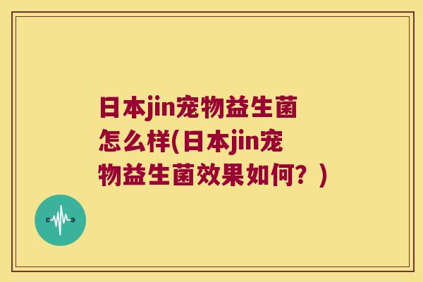 日本jin宠物益生菌怎么样(日本jin宠物益生菌效果如何？)