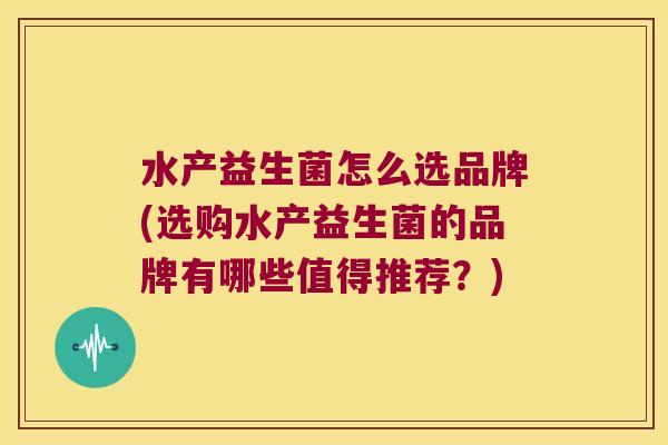 水产益生菌怎么选品牌(选购水产益生菌的品牌有哪些值得推荐？)