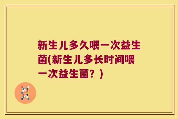 新生儿多久喂一次益生菌(新生儿多长时间喂一次益生菌？)