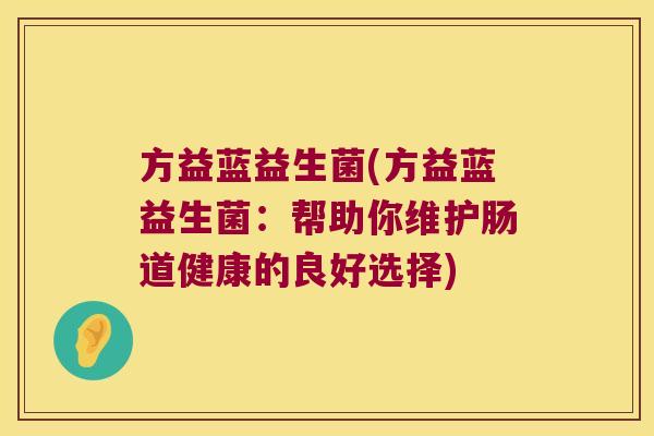 方益蓝益生菌(方益蓝益生菌:帮助你维护肠道健康的良好选择) 方益蓝益生菌(方益蓝益生菌:帮助你维护肠道健康的良好选择)