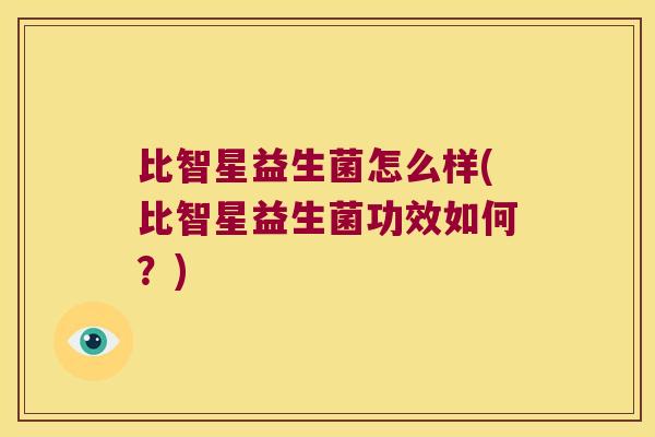 比智星益生菌怎么样(比智星益生菌功效如何？)