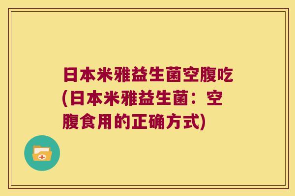 日本米雅益生菌空腹吃(日本米雅益生菌：空腹食用的正确方式)