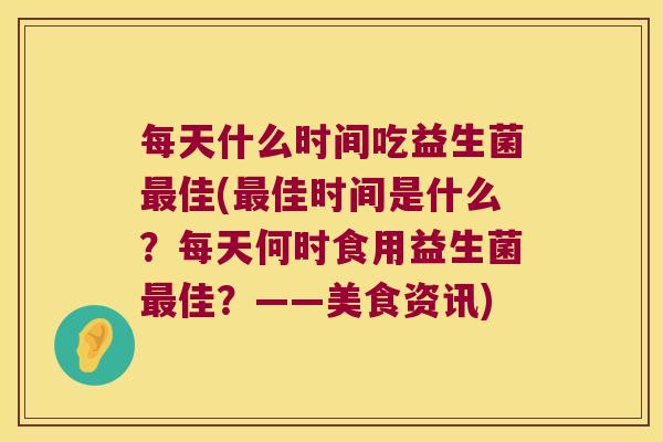 每天什么时间吃益生菌最佳(最佳时间是什么？每天何时食用益生菌最佳？——美食资讯)