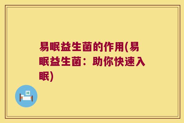 易眠益生菌的作用(易眠益生菌:助你快速入眠) 易眠益生菌的作用(易眠益生菌:助你快速入眠)